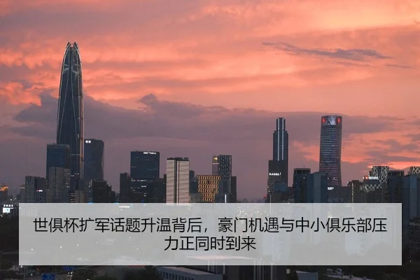 世俱杯扩军话题升温背后，豪门机遇与中小俱乐部压力正同时到来