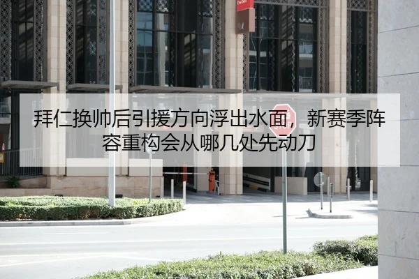 拜仁换帅后引援方向浮出水面，新赛季阵容重构会从哪几处先动刀
